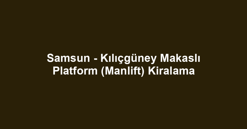 Samsun - Kılıçgüney Makaslı Platform (Manlift) Kiralama