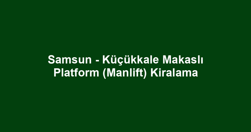 Samsun - Küçükkale Makaslı Platform (Manlift) Kiralama