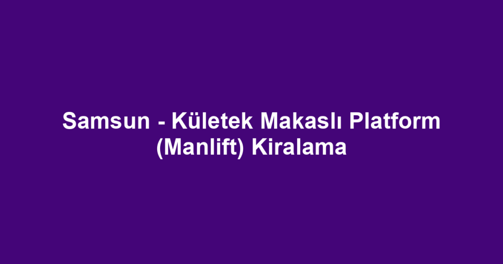 Samsun - Kületek Makaslı Platform (Manlift) Kiralama