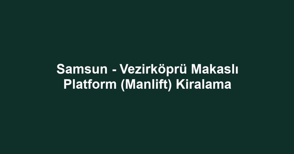 Samsun - Vezirköprü Makaslı Platform (Manlift) Kiralama