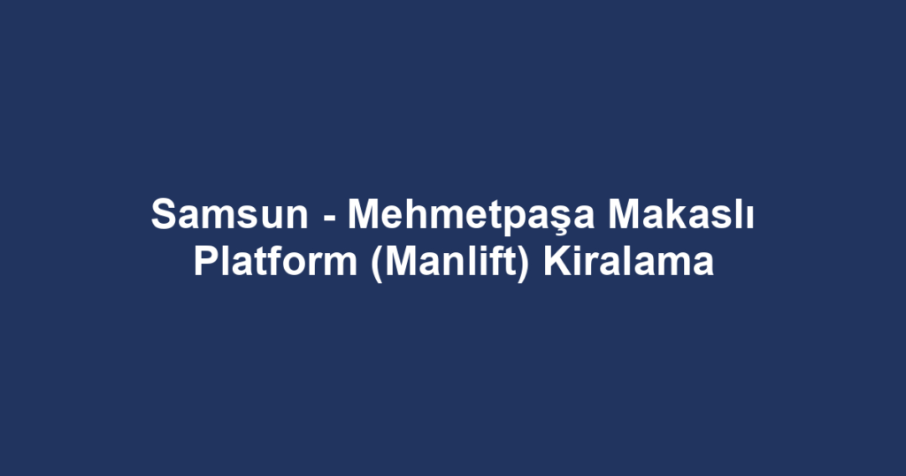 Samsun - Mehmetpaşa Makaslı Platform (Manlift) Kiralama