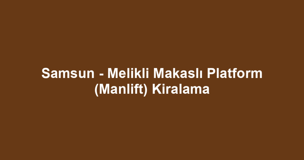 Samsun - Melikli Makaslı Platform (Manlift) Kiralama