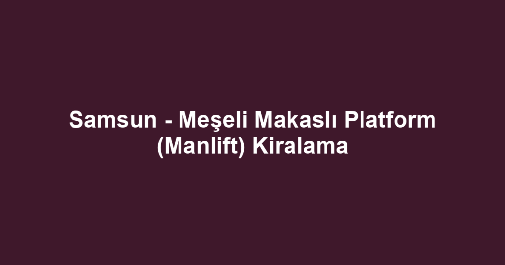 Samsun - Meşeli Makaslı Platform (Manlift) Kiralama