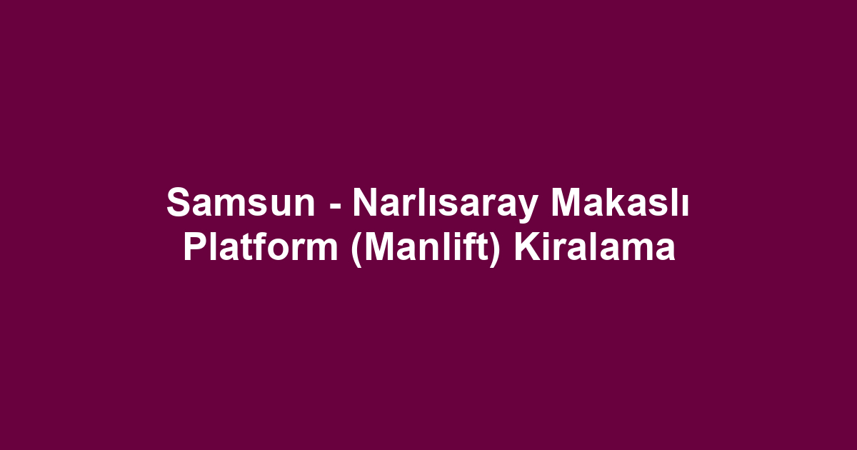 Samsun - Narlısaray Makaslı Platform (Manlift) Kiralama