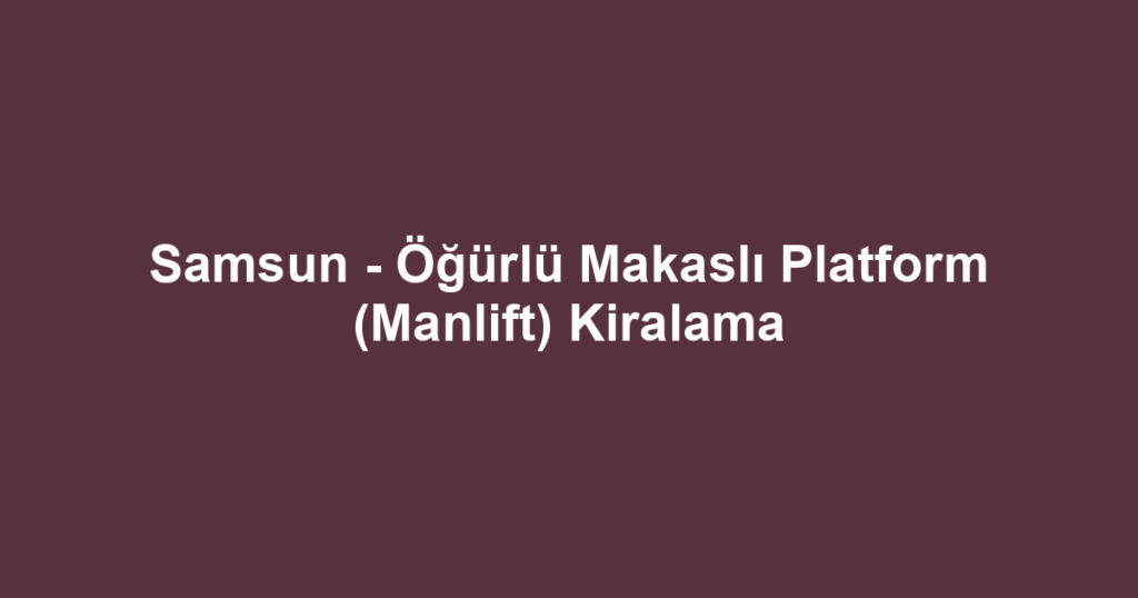 Samsun - Öğürlü Makaslı Platform (Manlift) Kiralama