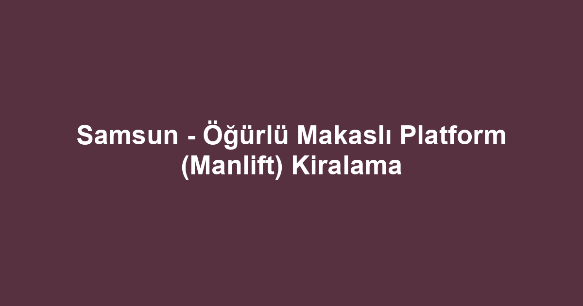 Samsun - Öğürlü Makaslı Platform (Manlift) Kiralama