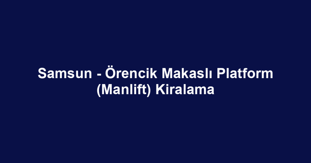 Samsun - Örencik Makaslı Platform (Manlift) Kiralama
