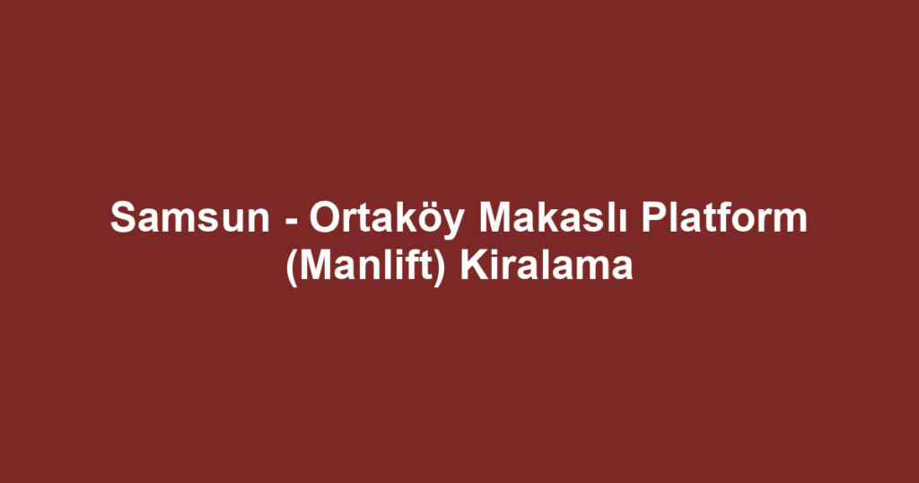 Samsun - Ortaköy Makaslı Platform (Manlift) Kiralama