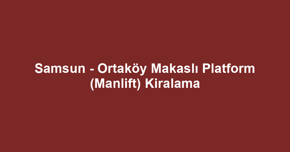 Samsun - Ortaköy Makaslı Platform (Manlift) Kiralama