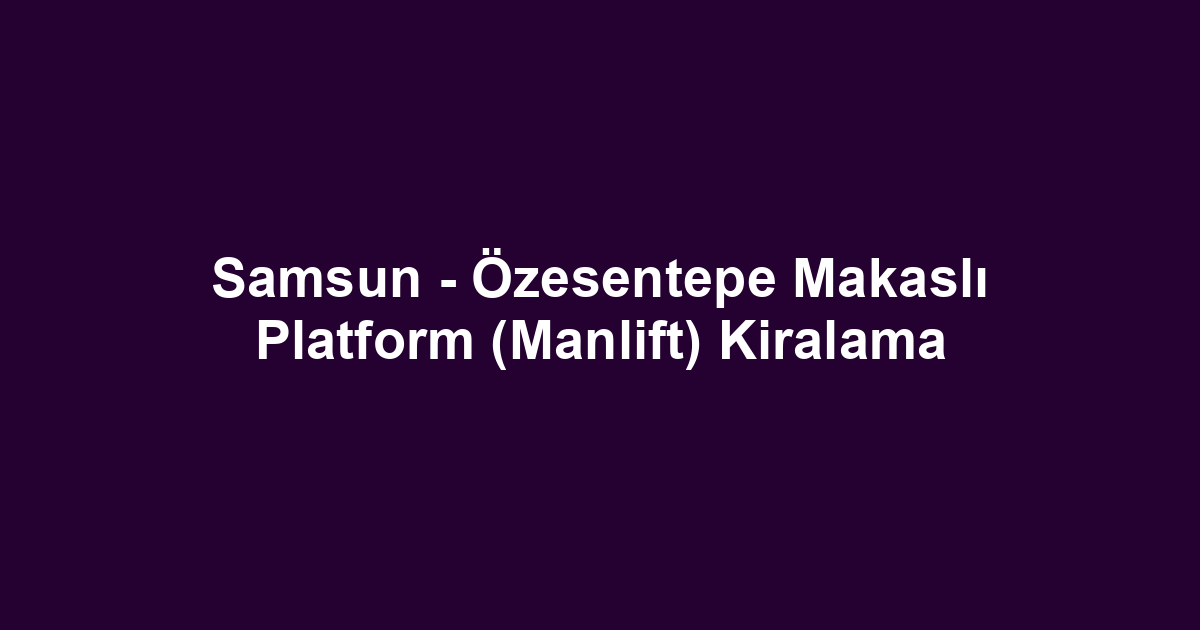 Samsun - Özesentepe Makaslı Platform (Manlift) Kiralama