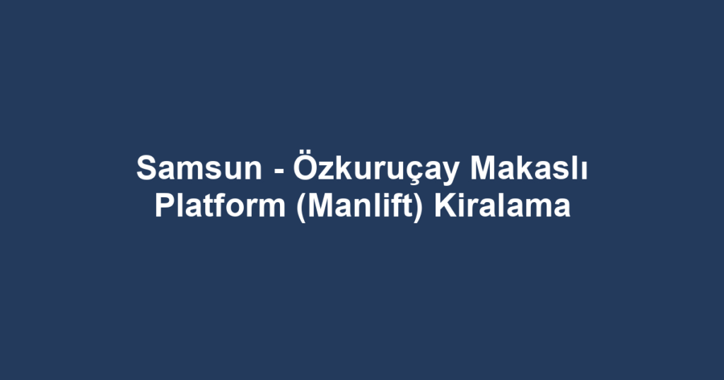 Samsun - Özkuruçay Makaslı Platform (Manlift) Kiralama