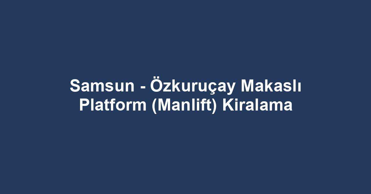 Samsun - Özkuruçay Makaslı Platform (Manlift) Kiralama