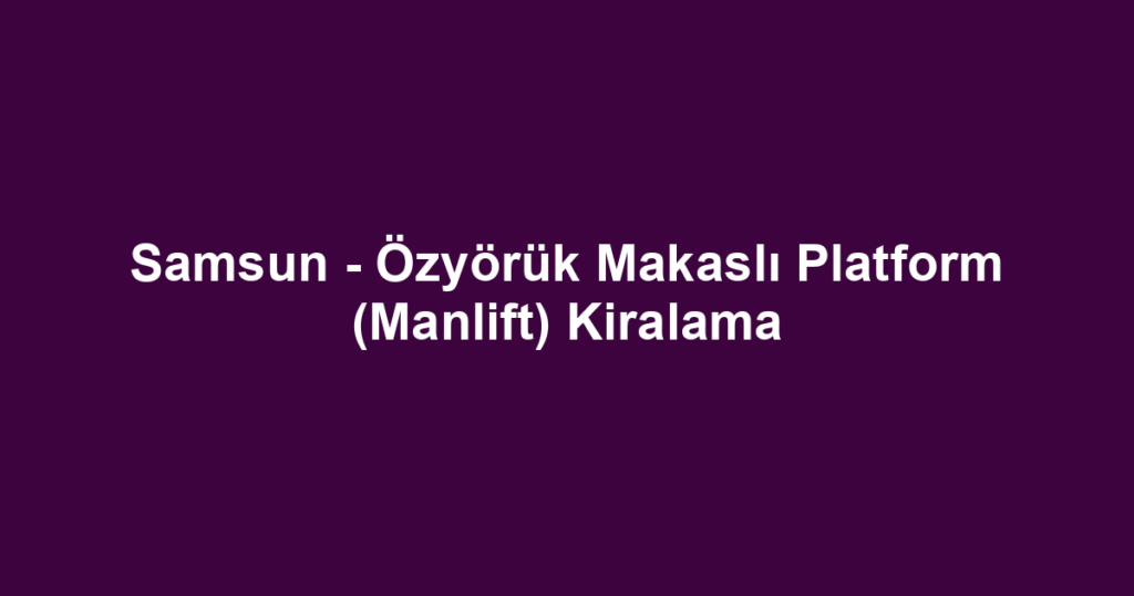 Samsun - Özyörük Makaslı Platform (Manlift) Kiralama