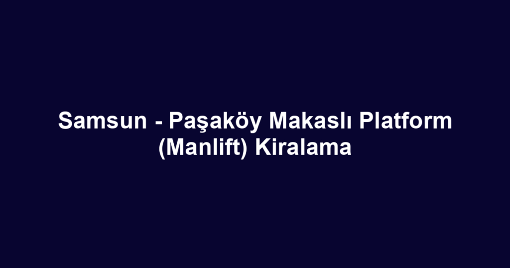 Samsun - Paşaköy Makaslı Platform (Manlift) Kiralama