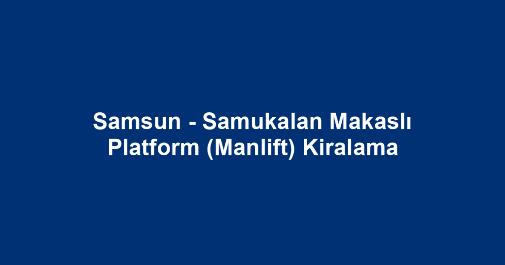 Samsun - Samukalan Makaslı Platform (Manlift) Kiralama