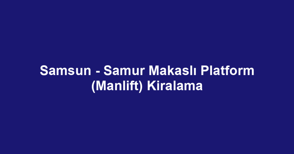 Samsun - Samur Makaslı Platform (Manlift) Kiralama