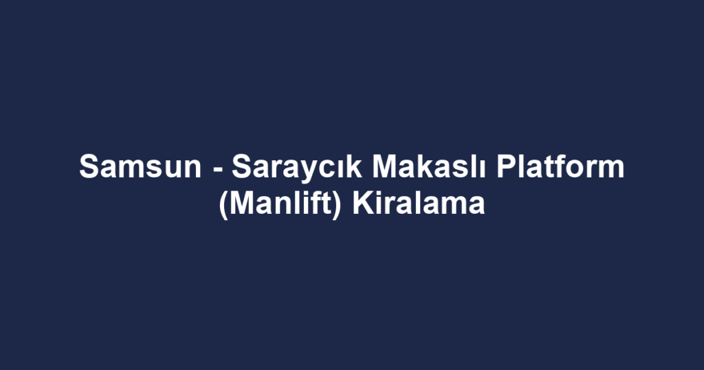 Samsun - Saraycık Makaslı Platform (Manlift) Kiralama