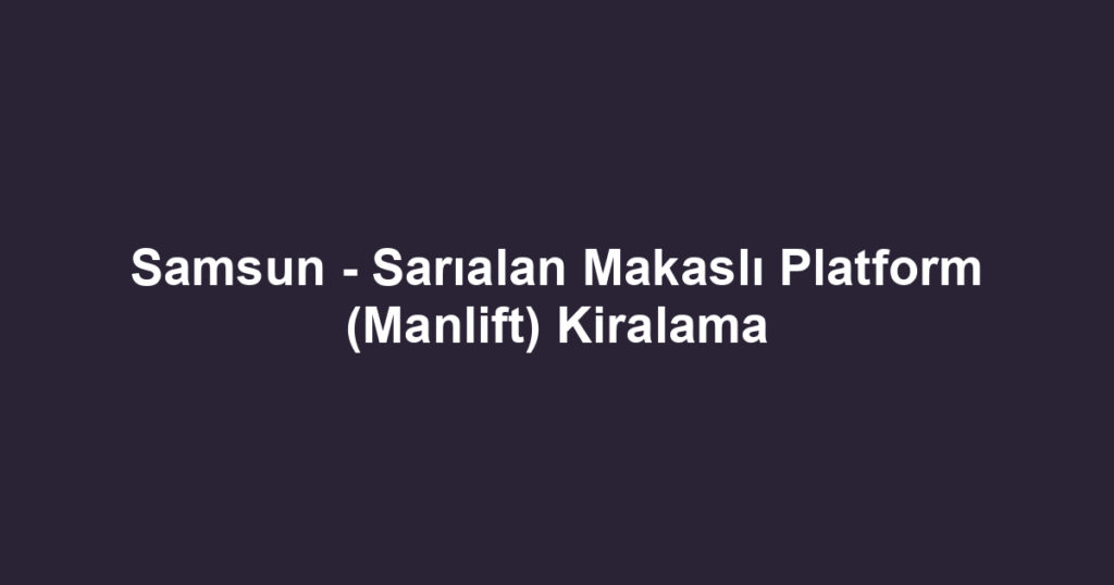 Samsun - Sarıalan Makaslı Platform (Manlift) Kiralama