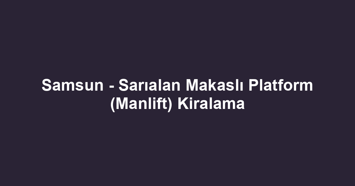 Samsun - Sarıalan Makaslı Platform (Manlift) Kiralama