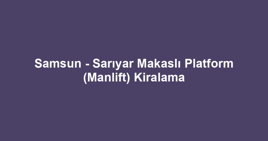 Samsun - Sarıyar Makaslı Platform (Manlift) Kiralama