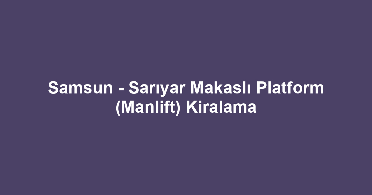 Samsun - Sarıyar Makaslı Platform (Manlift) Kiralama