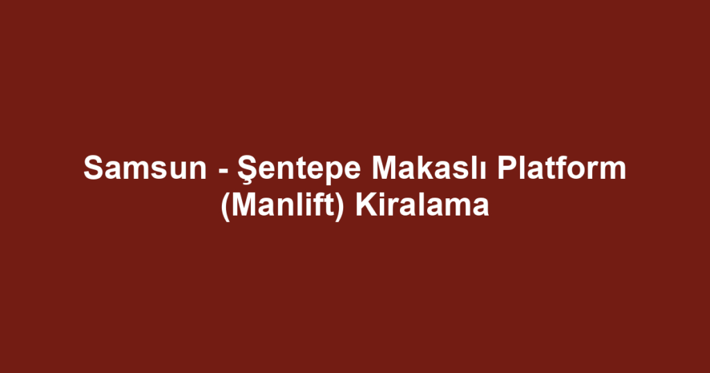 Samsun - Şentepe Makaslı Platform (Manlift) Kiralama