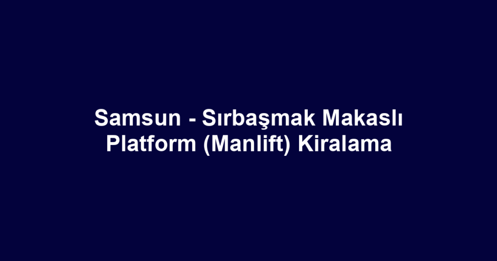 Samsun - Sırbaşmak Makaslı Platform (Manlift) Kiralama