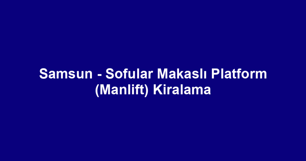 Samsun - Sofular Makaslı Platform (Manlift) Kiralama