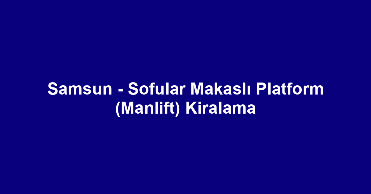 Samsun - Sofular Makaslı Platform (Manlift) Kiralama