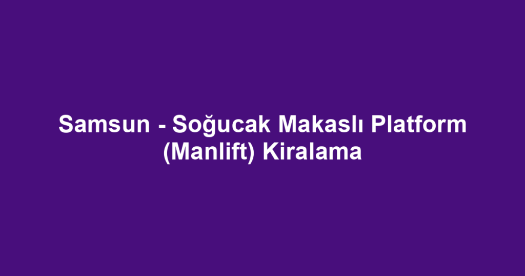 Samsun - Soğucak Makaslı Platform (Manlift) Kiralama