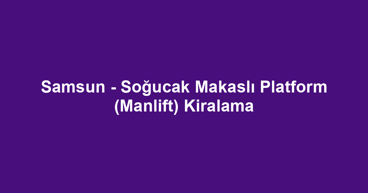 Samsun - Soğucak Makaslı Platform (Manlift) Kiralama