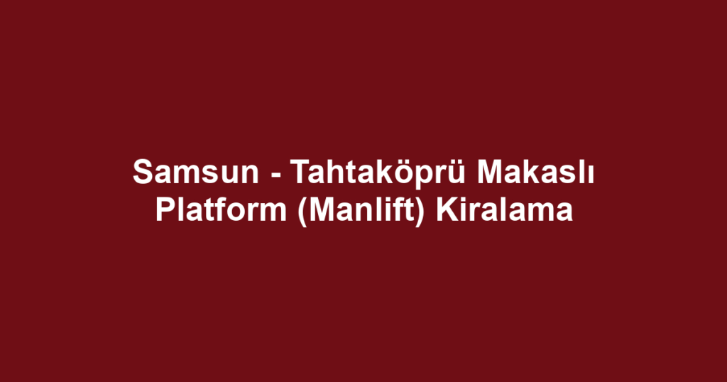 Samsun - Tahtaköprü Makaslı Platform (Manlift) Kiralama