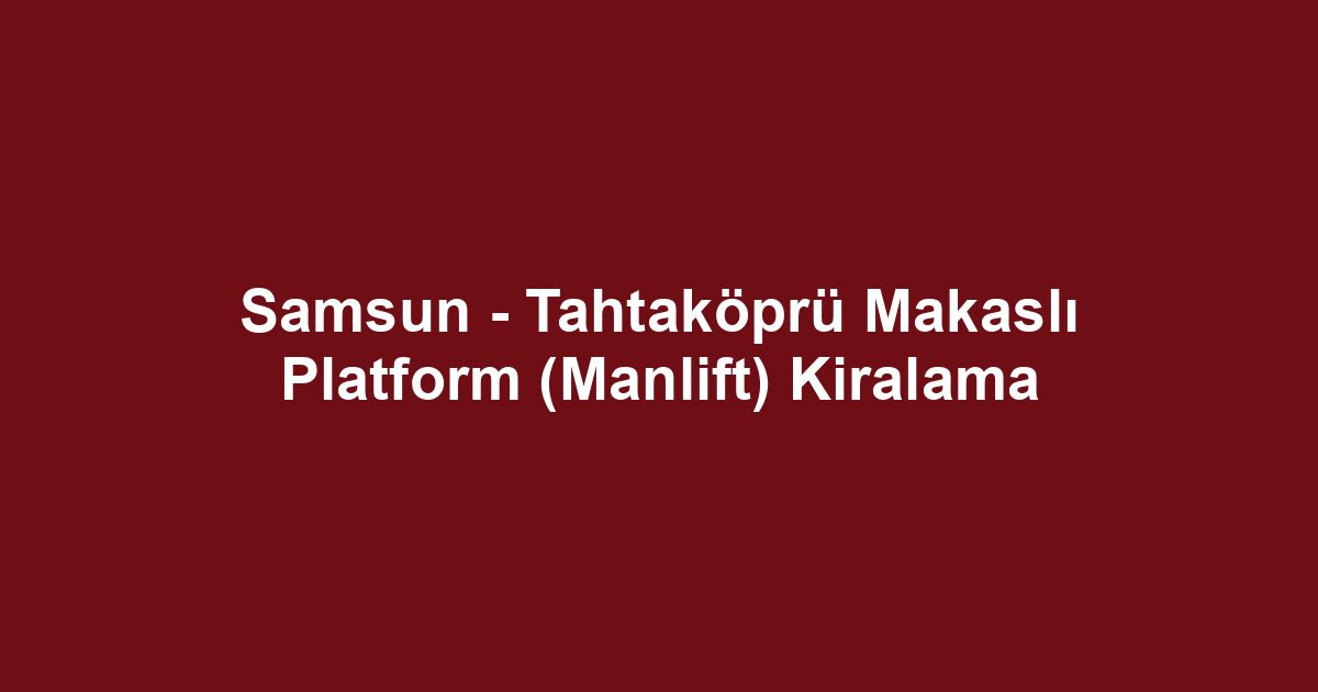 Samsun - Tahtaköprü Makaslı Platform (Manlift) Kiralama