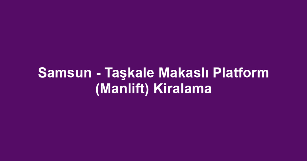Samsun - Taşkale Makaslı Platform (Manlift) Kiralama