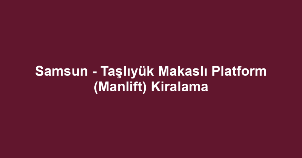 Samsun - Taşlıyük Makaslı Platform (Manlift) Kiralama