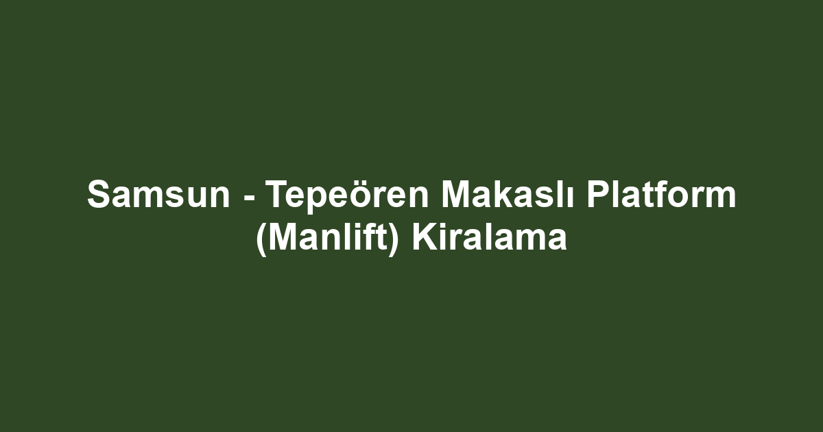 Samsun - Tepeören Makaslı Platform (Manlift) Kiralama