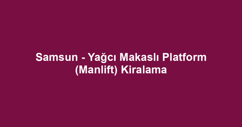 Samsun - Yağcı Makaslı Platform (Manlift) Kiralama