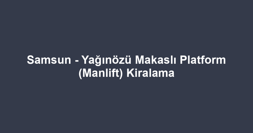 Samsun - Yağınözü Makaslı Platform (Manlift) Kiralama