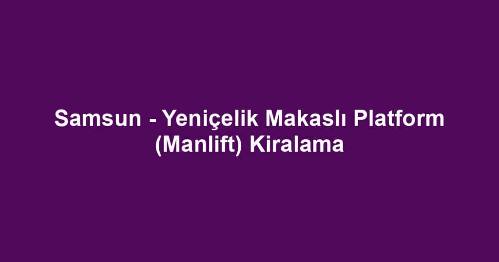 Samsun - Yeniçelik Makaslı Platform (Manlift) Kiralama