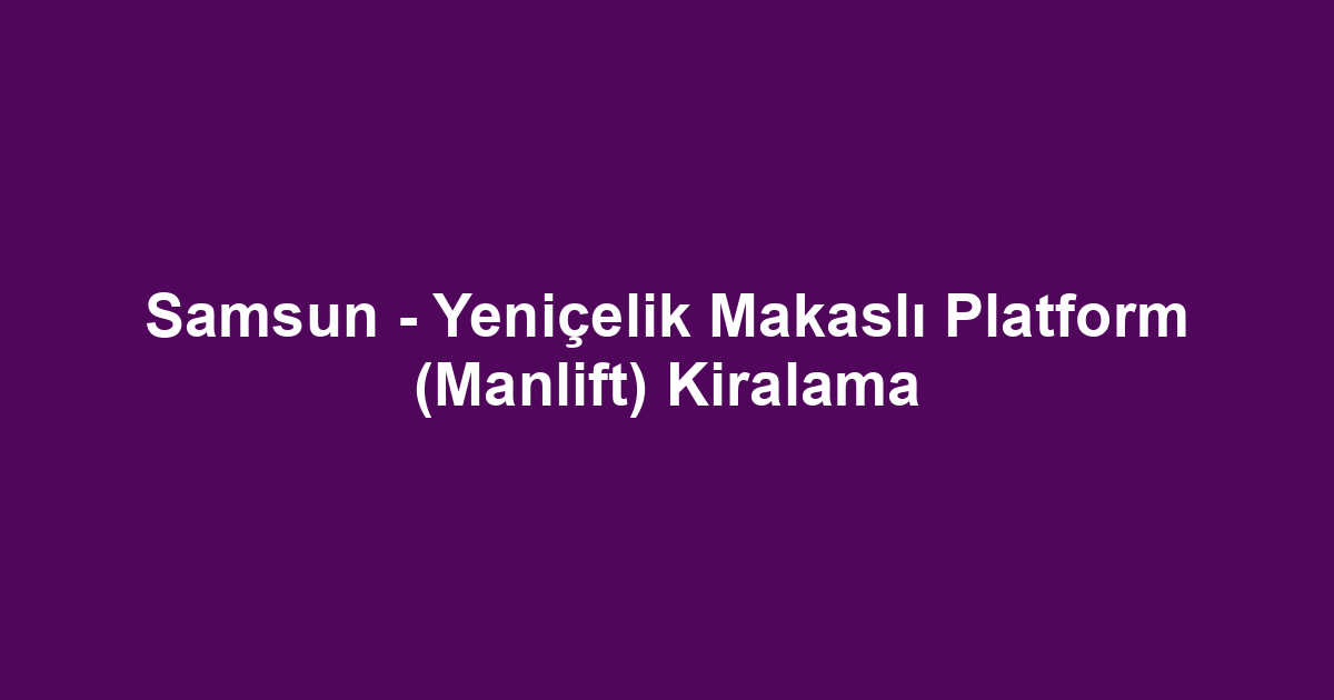 Samsun - Yeniçelik Makaslı Platform (Manlift) Kiralama