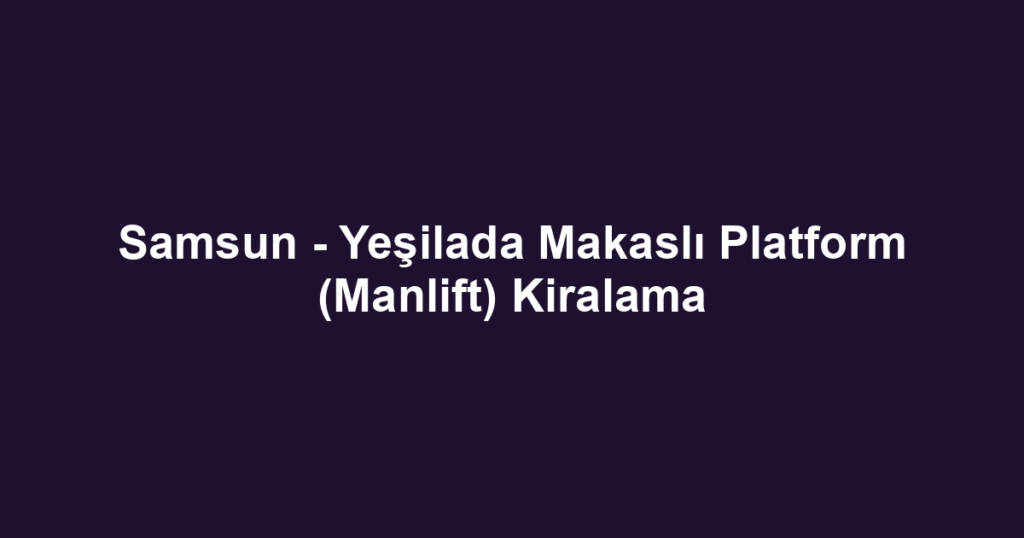 Samsun - Yeşilada Makaslı Platform (Manlift) Kiralama