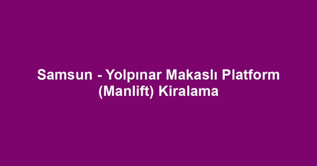 Samsun - Yolpınar Makaslı Platform (Manlift) Kiralama