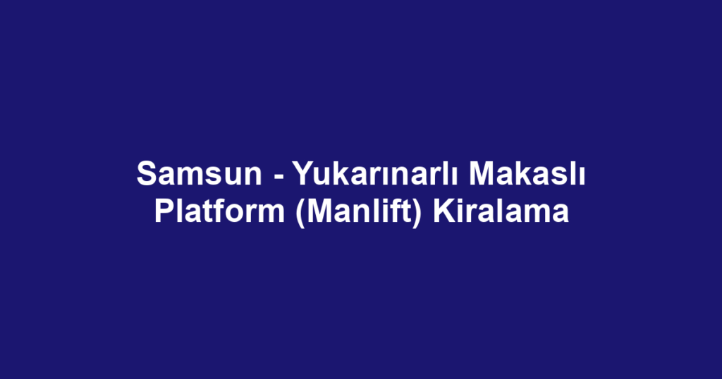Samsun - Yukarınarlı Makaslı Platform (Manlift) Kiralama