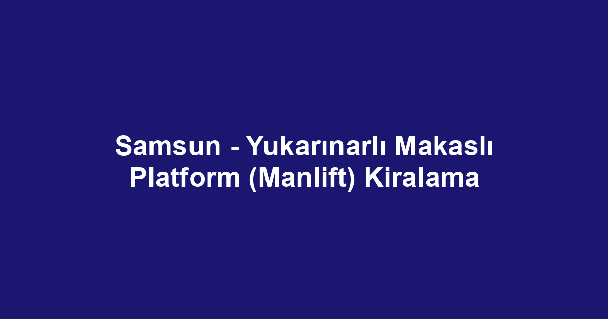 Samsun - Yukarınarlı Makaslı Platform (Manlift) Kiralama