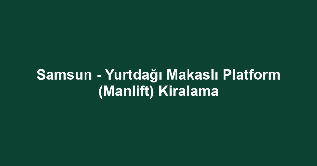 Samsun - Yurtdağı Makaslı Platform (Manlift) Kiralama