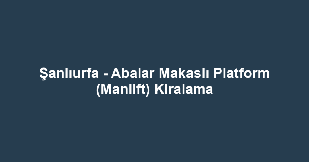 Şanlıurfa - Abalar Makaslı Platform (Manlift) Kiralama