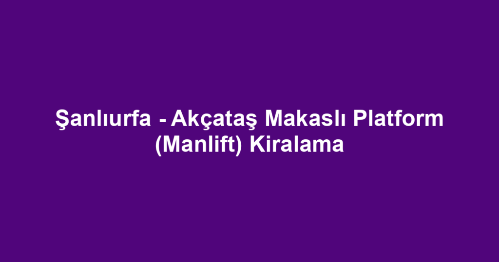 Şanlıurfa - Akçataş Makaslı Platform (Manlift) Kiralama