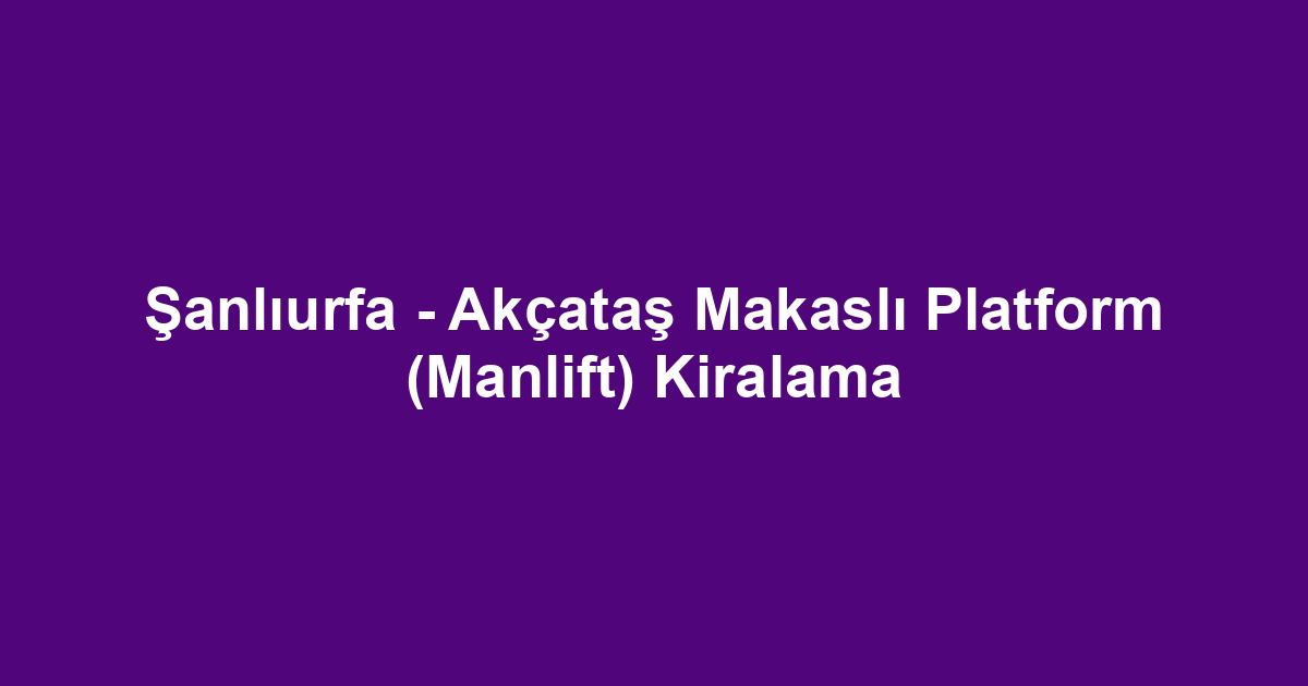 Şanlıurfa - Akçataş Makaslı Platform (Manlift) Kiralama