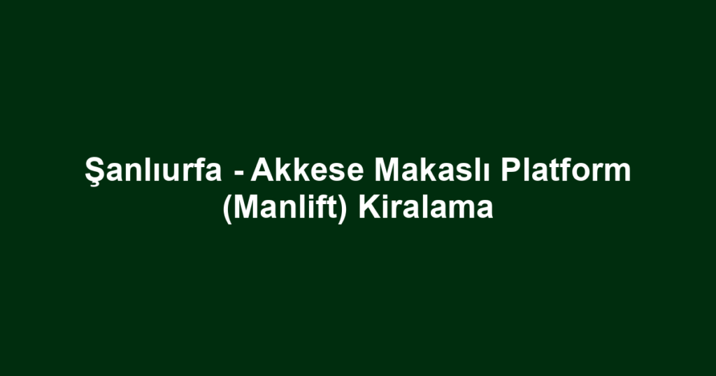 Şanlıurfa - Akkese Makaslı Platform (Manlift) Kiralama