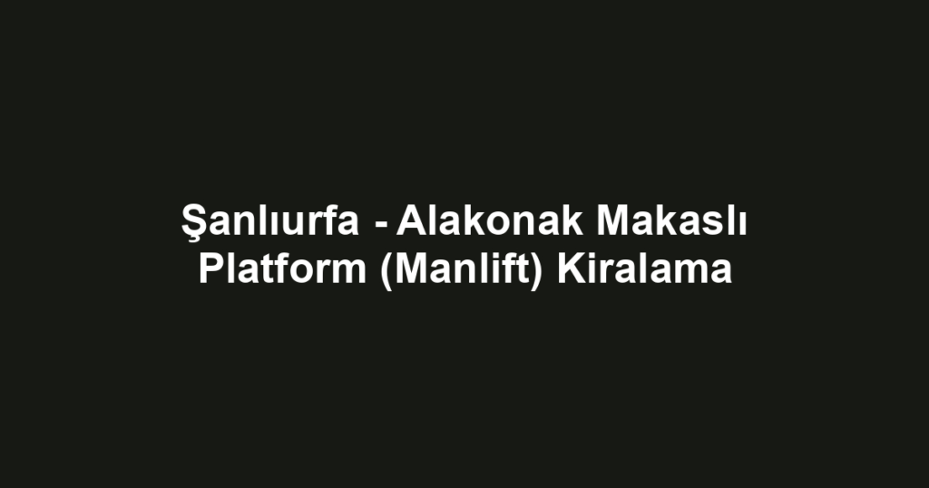 Şanlıurfa - Alakonak Makaslı Platform (Manlift) Kiralama